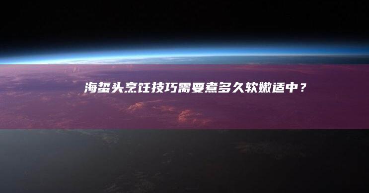 海蜇头烹饪技巧：需要煮多久软嫩适中？